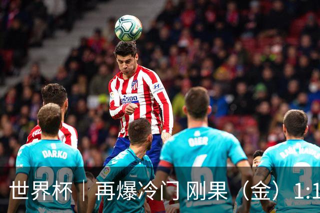世界杯｜再爆冷门 刚果（金）1:1逼平葡萄牙