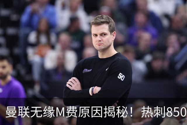 曼联无缘M费原因揭秘！热刺8500万钞能力截胡，没欧战凭啥狂花钱