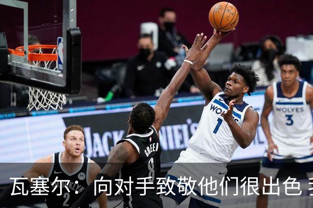 瓦塞尔：向对手致敬他们很出色 我们本季很棒打破了很多人的质疑