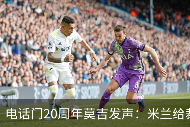 电话门20周年莫吉发声：米兰给裁判打的电话怎么没被窃听？