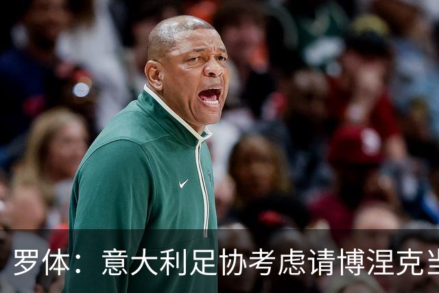 罗体：意大利足协考虑请博涅克当技术总监，马尔蒂尼也是候选人