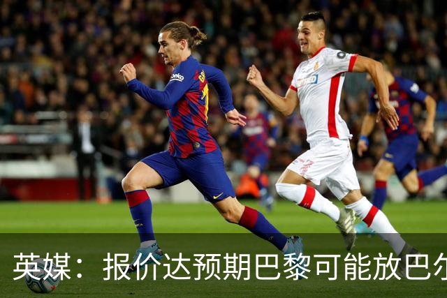 英媒：报价达预期巴黎可能放巴尔科拉离队，枪手红军是潜在下家