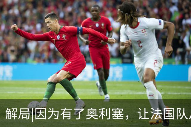 解局|因为有了奥利塞，让法国队从迷失欧洲杯到闪耀世界杯