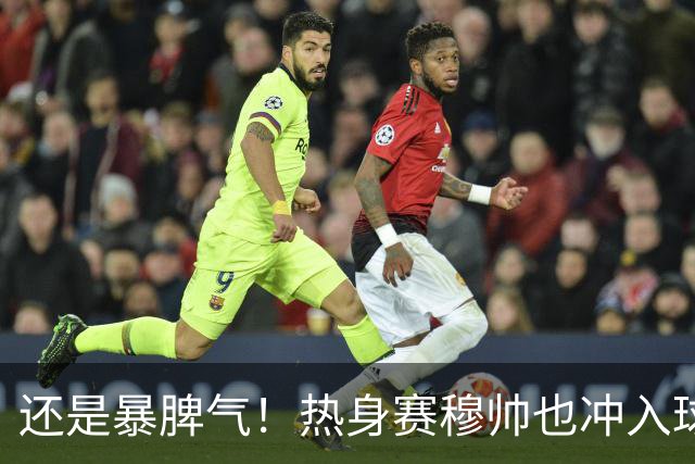 还是暴脾气！热身赛穆帅也冲入球场要求罚下对方球员
